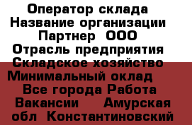 Оператор склада › Название организации ­ Партнер, ООО › Отрасль предприятия ­ Складское хозяйство › Минимальный оклад ­ 1 - Все города Работа » Вакансии   . Амурская обл.,Константиновский р-н